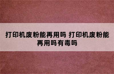 打印机废粉能再用吗 打印机废粉能再用吗有毒吗